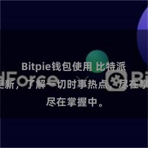 Bitpie钱包使用 比特派实时更新，了解一切时事热点，尽在掌握中。